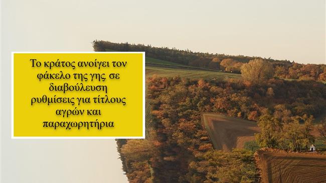 Aνοίγει ο φάκελος της γης: Σε διαβούλευση οι ρυθμίσεις για τίτλους αγρών και παραχωρητήρια